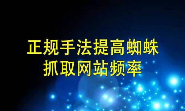 提高网站的蜘蛛抓取频率的方法有哪些？（提高网站的蜘蛛抓取频率的方法有哪些呢）